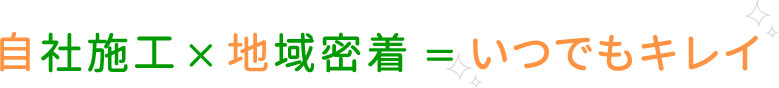 自社施工×地域密着＝いつでもキレイ