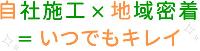 自社施工×地域密着＝いつでもキレイ